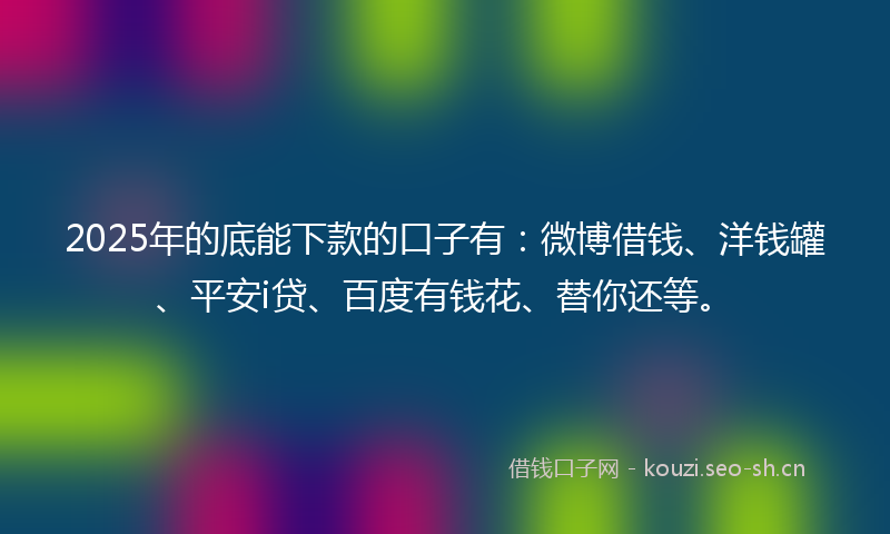 2025年的底能下款的口子有：微博借钱、洋钱罐、平安i贷、百度有钱花、替你还等。