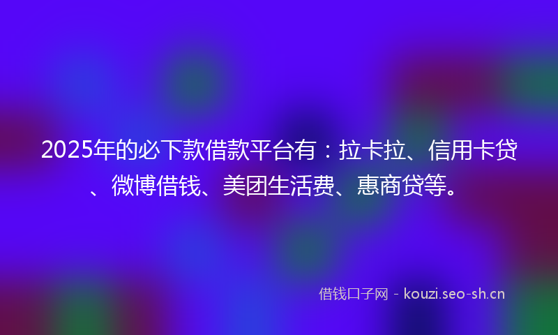 2025年的必下款借款平台有：拉卡拉、信用卡贷、微博借钱、美团生活费、惠商贷等。