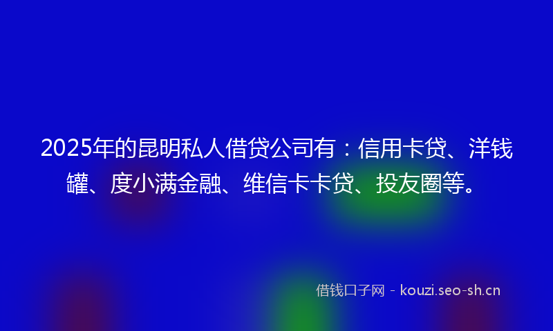 2025年的昆明私人借贷公司有：信用卡贷、洋钱罐、度小满金融、维信卡卡贷、投友圈等。