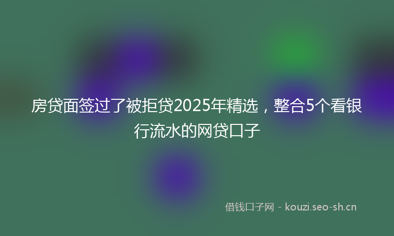 房贷面签过了被拒贷2025年精选，整合5个看银行流水的网贷口子