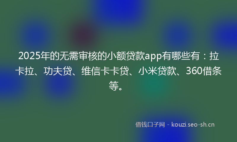 2025年的无需审核的小额贷款app有哪些有：拉卡拉、功夫贷、维信卡卡贷、小米贷款、360借条等。