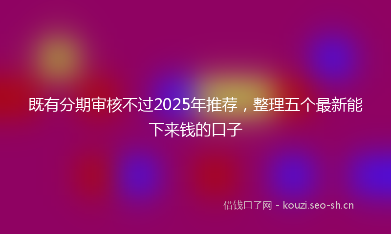既有分期审核不过2025年推荐，整理五个最新能下来钱的口子