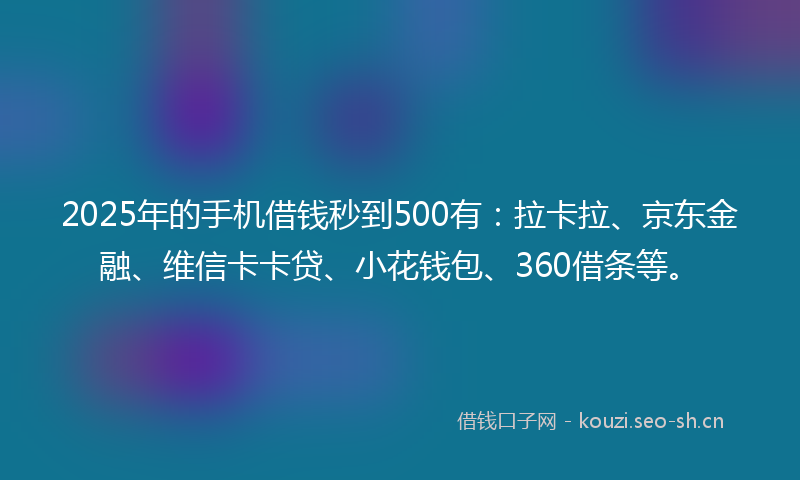 2025年的手机借钱秒到500有:拉卡拉、京东金融、维信卡卡贷、小花钱包、360借条等。