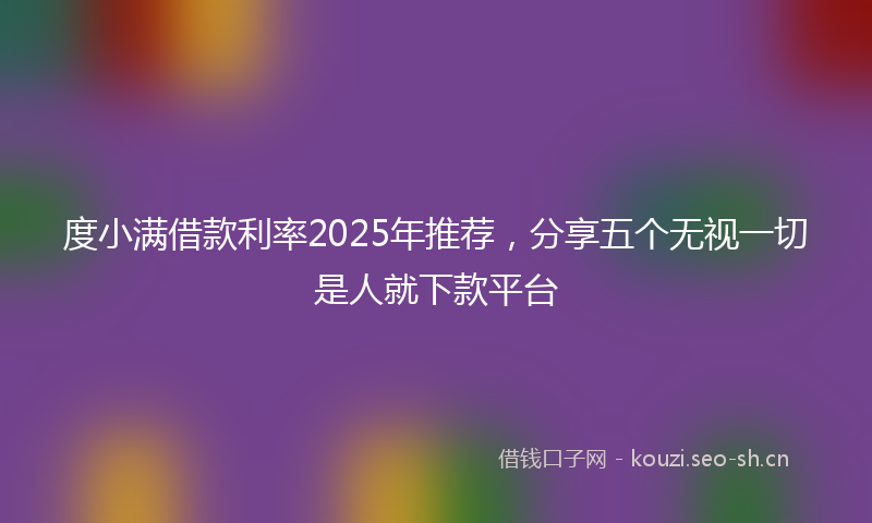 度小满借款利率2025年推荐，分享五个无视一切是人就下款平台