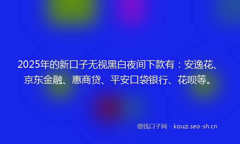 2025年的新口子无视黑白夜间下款有：安逸花、京东金融、惠商贷、平安口袋银行、花呗等。