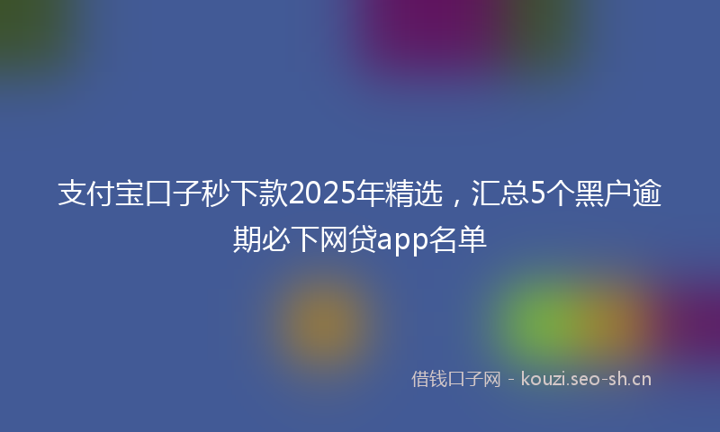 支付宝口子秒下款2025年精选，汇总5个黑户逾期必下网贷app名单