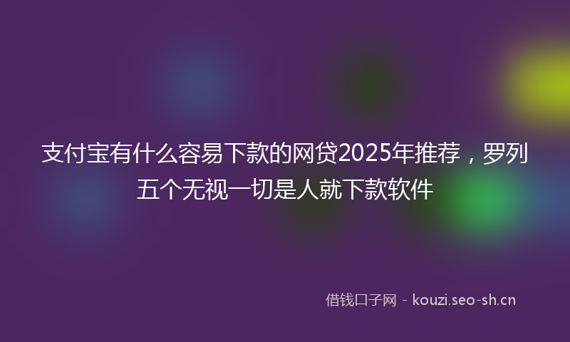 支付宝有什么容易下款的网贷2025年推荐,罗列五个无视一切是人就下款软件