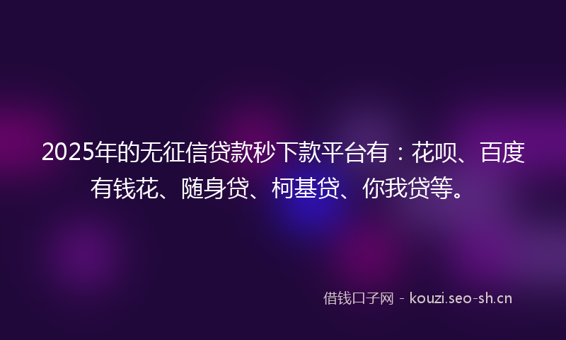 2025年的无征信贷款秒下款平台有：花呗、百度有钱花、随身贷、柯基贷、你我贷等。