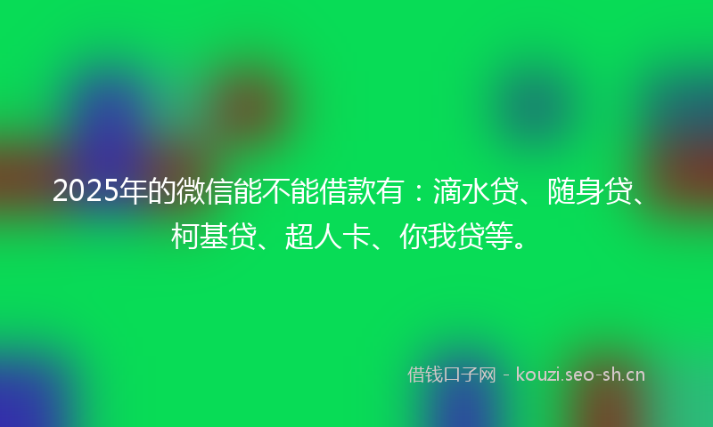 2025年的微信能不能借款有：滴水贷、随身贷、柯基贷、超人卡、你我贷等。
