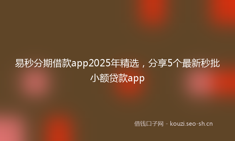 易秒分期借款app2025年精选，分享5个最新秒批小额贷款app