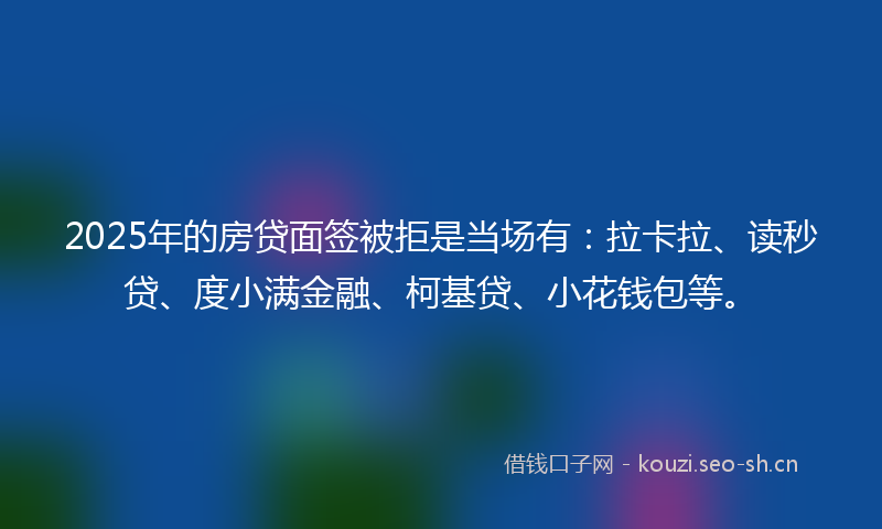 2025年的房贷面签被拒是当场有:拉卡拉、读秒贷、度小满金融、柯基贷、小花钱包等。
