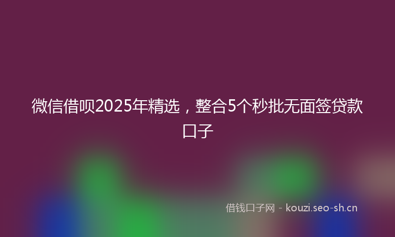 微信借呗2025年精选，整合5个秒批无面签贷款口子