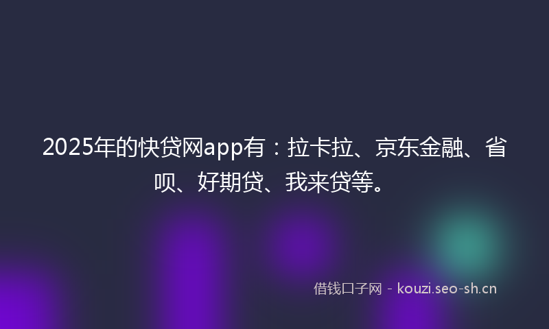 2025年的快贷网app有：拉卡拉、京东金融、省呗、好期贷、我来贷等。