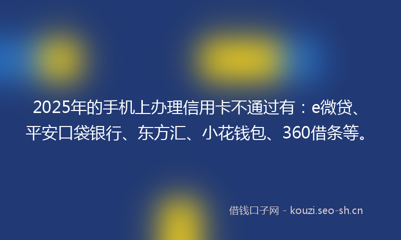 2025年的手机上办理信用卡不通过有：e微贷、平安口袋银行、东方汇、小花钱包、360借条等。