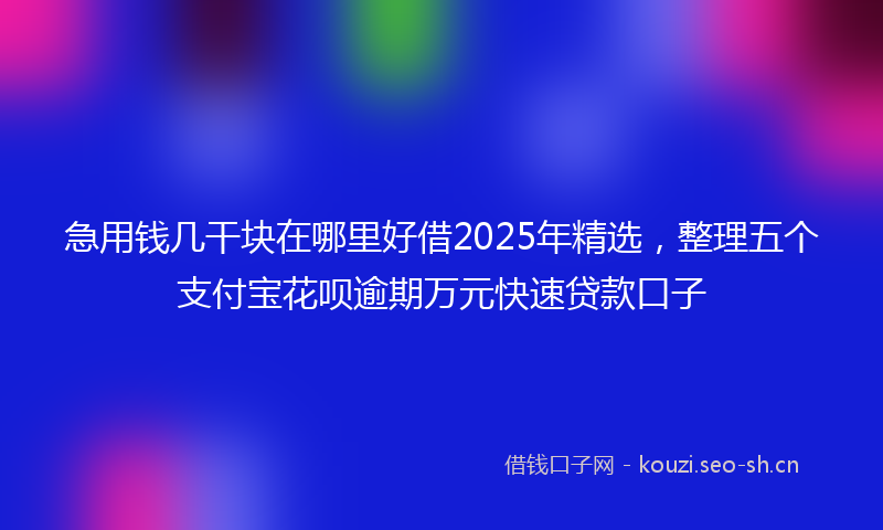 急用钱几干块在哪里好借2025年精选，整理五个支付宝花呗逾期万元快速贷款口子