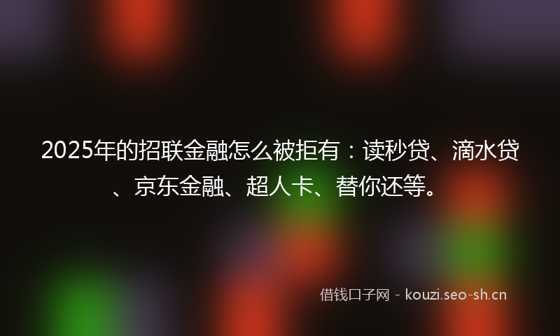 2025年的招联金融怎么被拒有：读秒贷、滴水贷、京东金融、超人卡、替你还等。