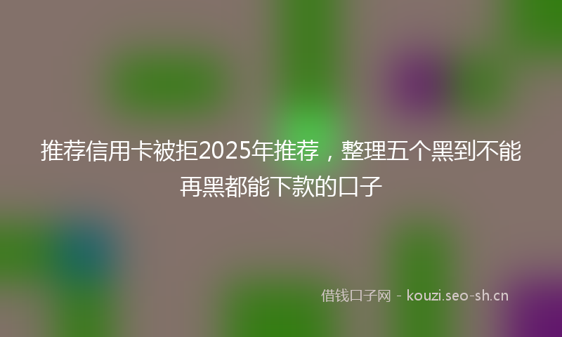 推荐信用卡被拒2025年推荐，整理五个黑到不能再黑都能下款的口子