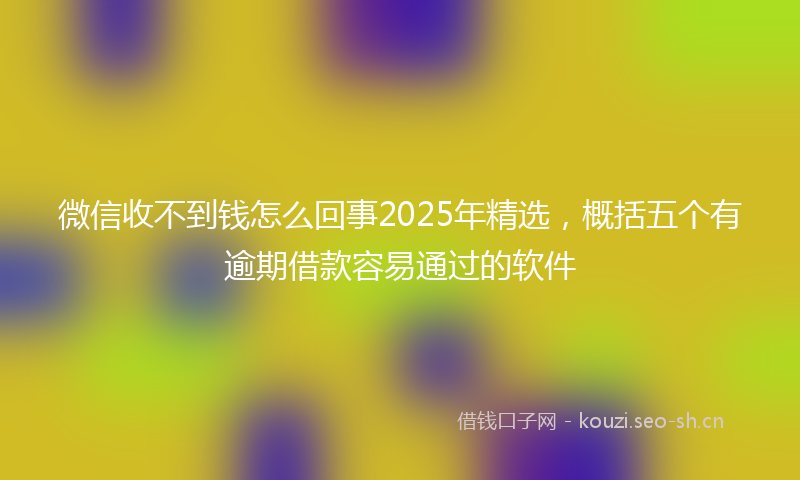 微信收不到钱怎么回事2025年精选，概括五个有逾期借款容易通过的软件