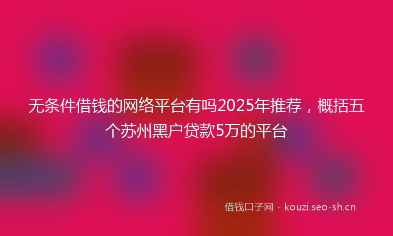 无条件借钱的网络平台有吗2025年推荐，概括五个苏州黑户贷款5万的平台
