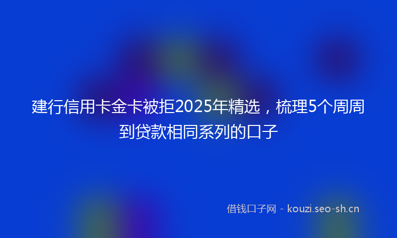 建行信用卡金卡被拒2025年精选，梳理5个周周到贷款相同系列的口子
