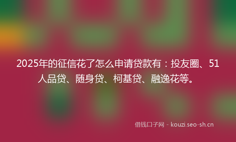 2025年的征信花了怎么申请贷款有：投友圈、51人品贷、随身贷、柯基贷、融逸花等。