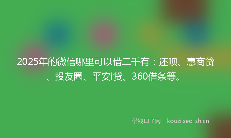 2025年的微信哪里可以借二千有：还呗、惠商贷、投友圈、平安i贷、360借条等。