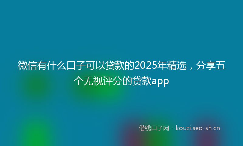 微信有什么口子可以贷款的2025年精选，分享五个无视评分的贷款app
