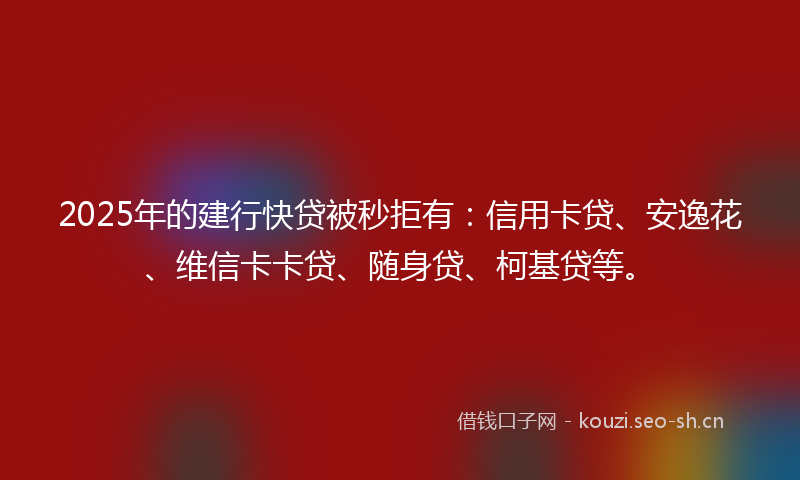 2025年的建行快贷被秒拒有：信用卡贷、安逸花、维信卡卡贷、随身贷、柯基贷等。