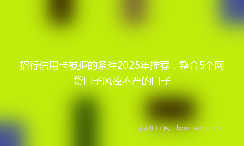 招行信用卡被拒的条件2025年推荐,整合5个网贷口子风控不严的口子