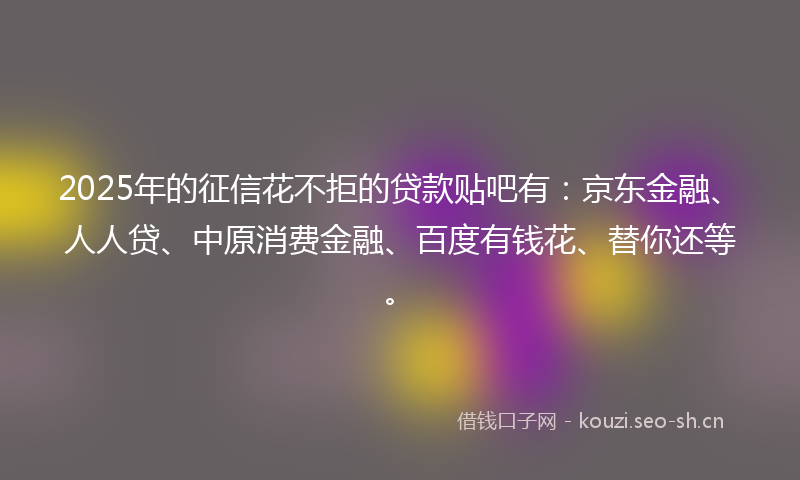 2025年的征信花不拒的贷款贴吧有：京东金融、人人贷、中原消费金融、百度有钱花、替你还等。