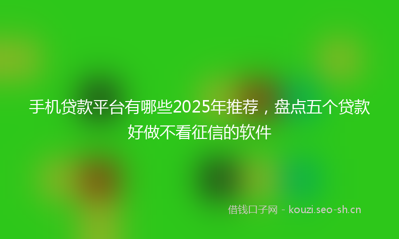 手机贷款平台有哪些2025年推荐，盘点五个贷款好做不看征信的软件