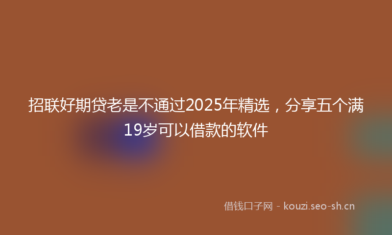 招联好期贷老是不通过2025年精选，分享五个满19岁可以借款的软件