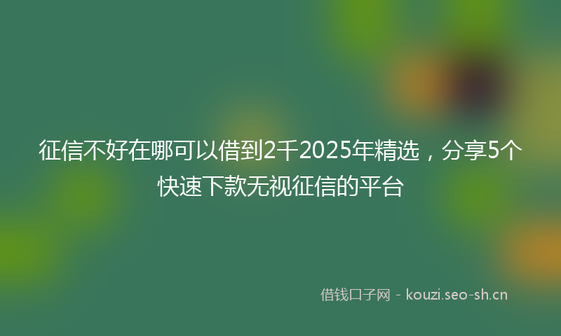 征信不好在哪可以借到2千2025年精选，分享5个快速下款无视征信的平台