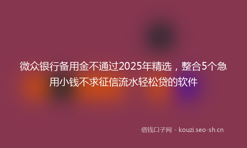 微众银行备用金不通过2025年精选,整合5个急用小钱不求征信流水轻松贷的软件