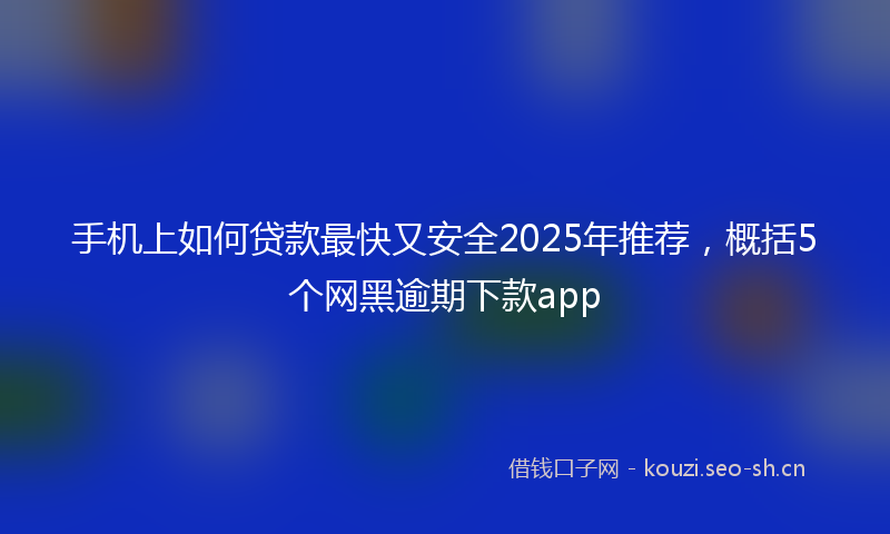手机上如何贷款最快又安全2025年推荐，概括5个网黑逾期下款app