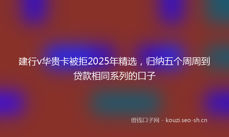 建行v华贵卡被拒2025年精选，归纳五个周周到贷款相同系列的口子