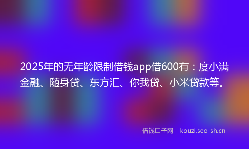 2025年的无年龄限制借钱app借600有：度小满金融、随身贷、东方汇、你我贷、小米贷款等。