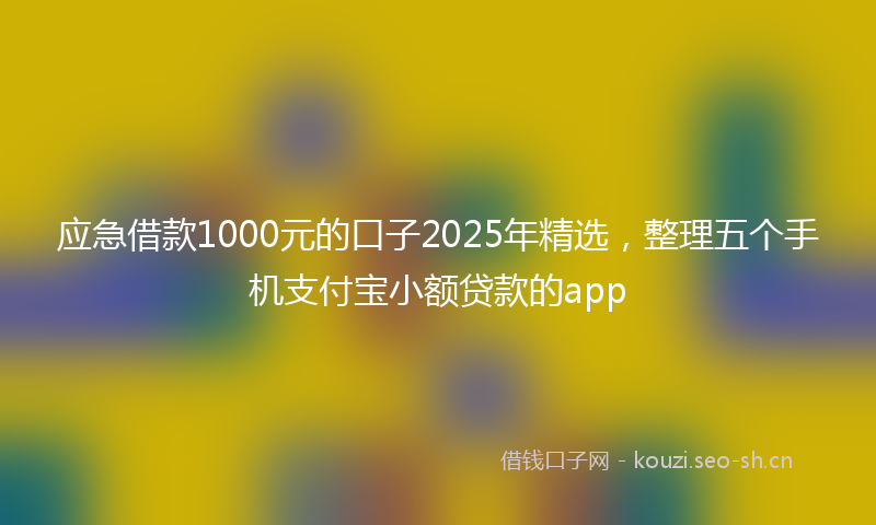 应急借款1000元的口子2025年精选，整理五个手机支付宝小额贷款的app