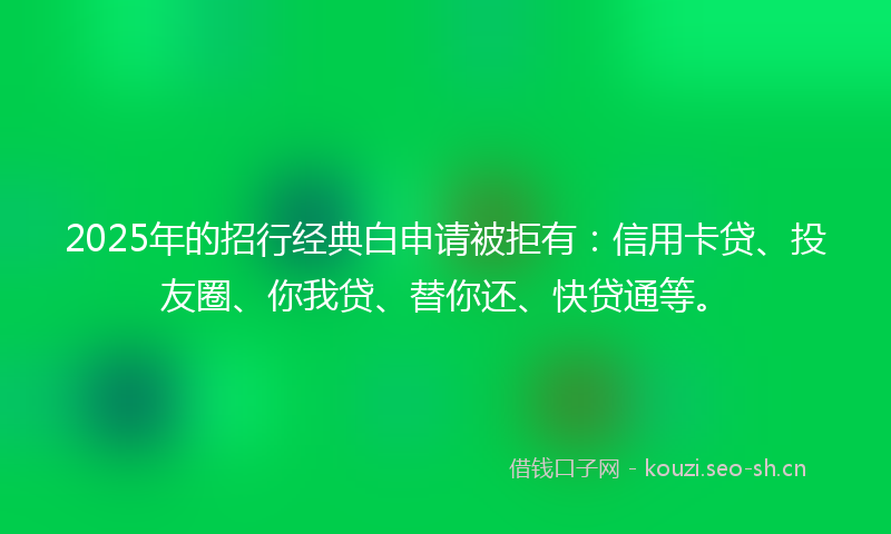 2025年的招行经典白申请被拒有：信用卡贷、投友圈、你我贷、替你还、快贷通等。