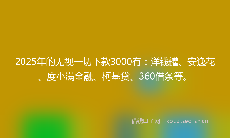 2025年的无视一切下款3000有：洋钱罐、安逸花、度小满金融、柯基贷、360借条等。