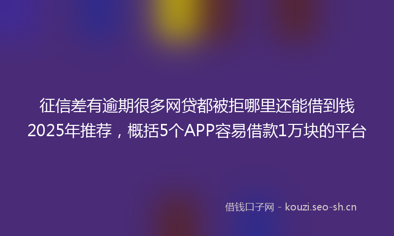 征信差有逾期很多网贷都被拒哪里还能借到钱2025年推荐，概括5个APP容易借款1万块的平台