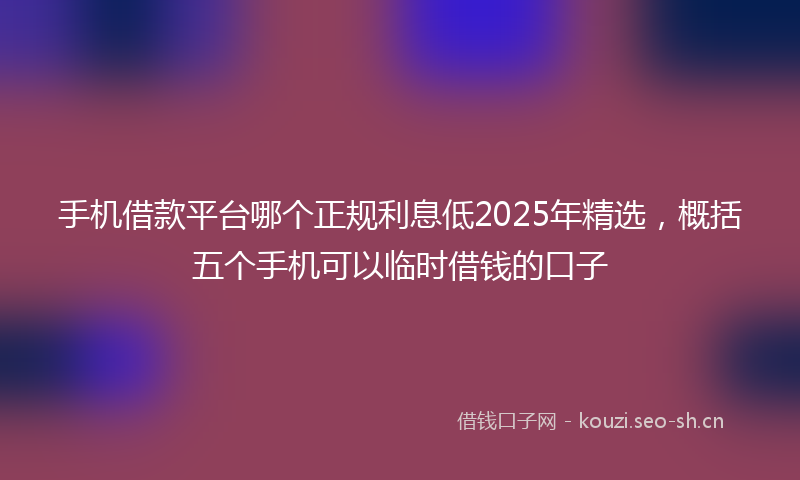 手机借款平台哪个正规利息低2025年精选，概括五个手机可以临时借钱的口子