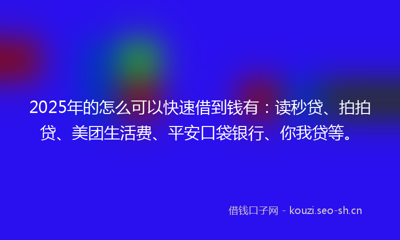 2025年的怎么可以快速借到钱有：读秒贷、拍拍贷、美团生活费、平安口袋银行、你我贷等。