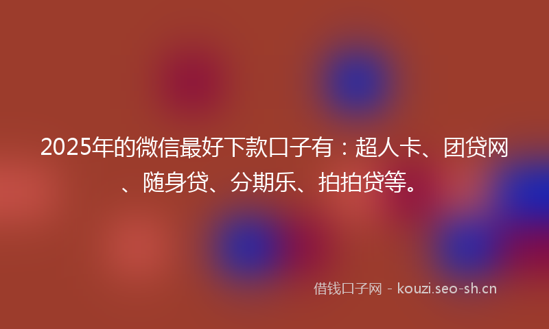 2025年的微信最好下款口子有：超人卡、团贷网、随身贷、分期乐、拍拍贷等。