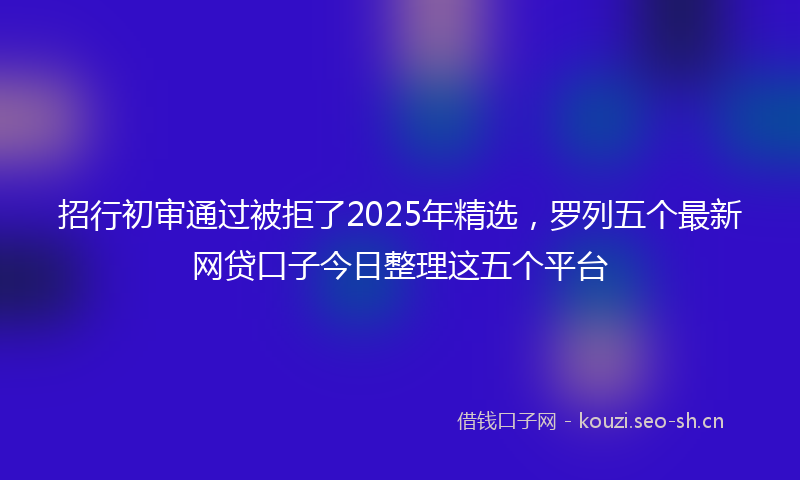 招行初审通过被拒了2025年精选，罗列五个最新网贷口子今日整理这五个平台