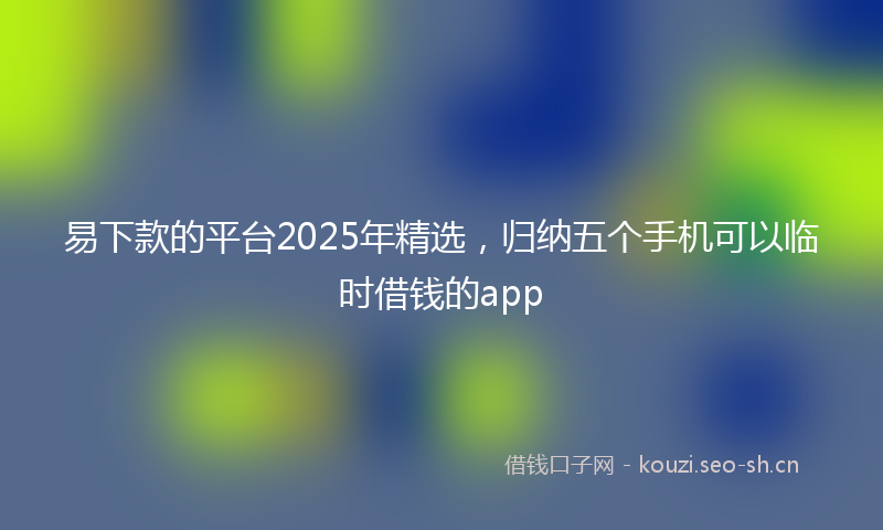 易下款的平台2025年精选，归纳五个手机可以临时借钱的app