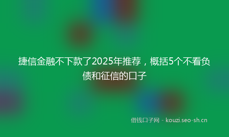 捷信金融不下款了2025年推荐，概括5个不看负债和征信的口子