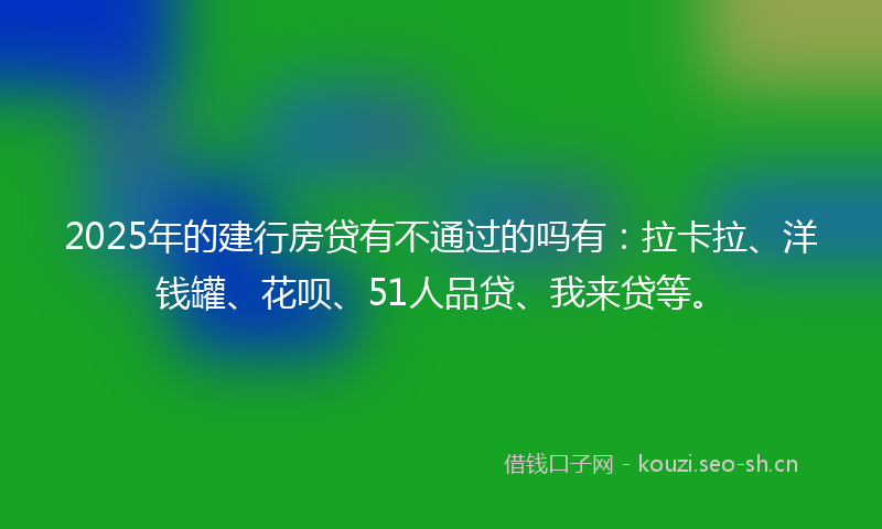 2025年的建行房贷有不通过的吗有：拉卡拉、洋钱罐、花呗、51人品贷、我来贷等。
