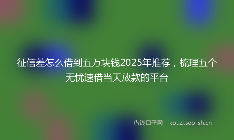 征信差怎么借到五万块钱2025年推荐，梳理五个无忧速借当天放款的平台