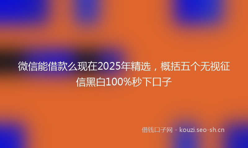 微信能借款么现在2025年精选，概括五个无视征信黑白100%秒下口子